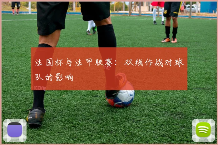 法国杯与法甲联赛:双线作战对球队的影响