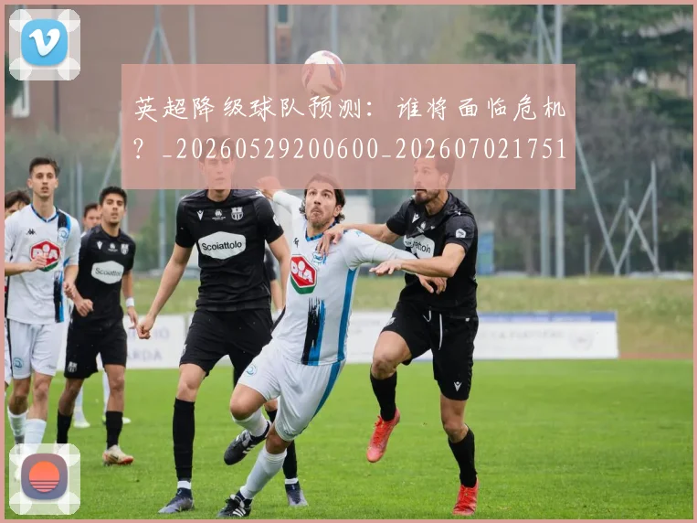 英超降级球队预测:谁将面临危机?_20260529200600_20260702175147