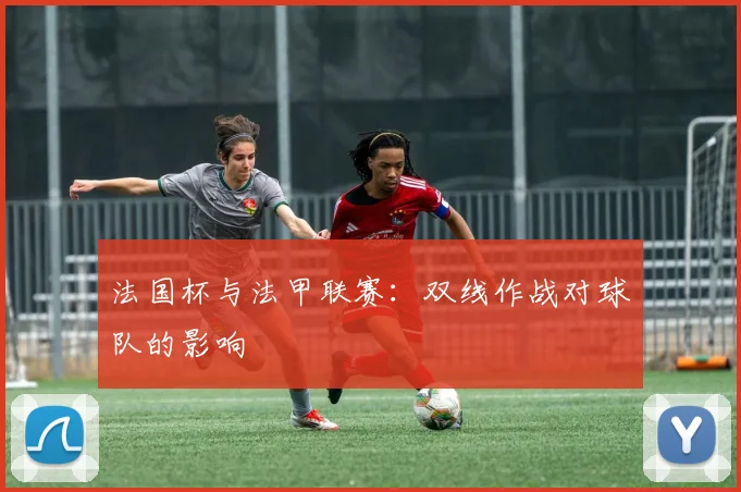 法国杯与法甲联赛:双线作战对球队的影响
