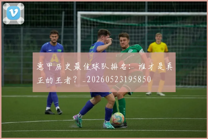 意甲历史最佳球队排名:谁才是真正的王者?_20260523195850
