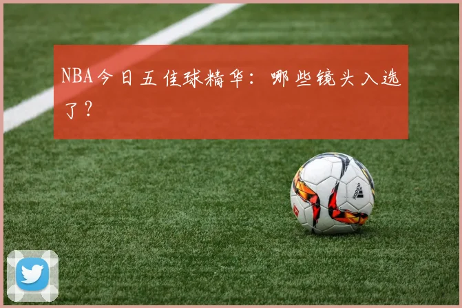 NBA今日五佳球精华:哪些镜头入选了?