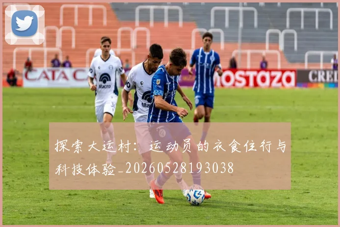 探索大运村：运动员的衣食住行与科技体验_20260528193038