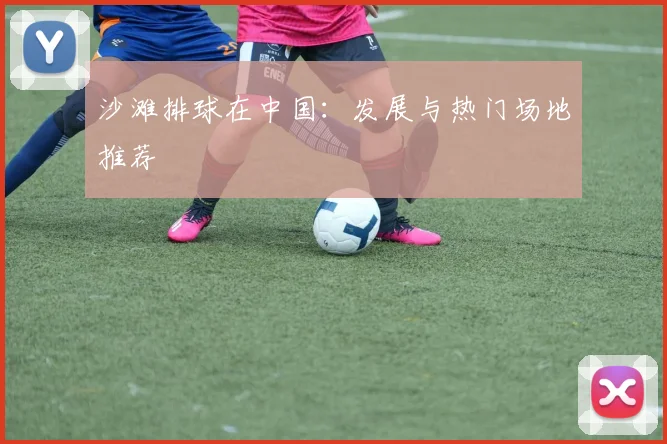 沙滩排球在中国:发展与热门场地推荐