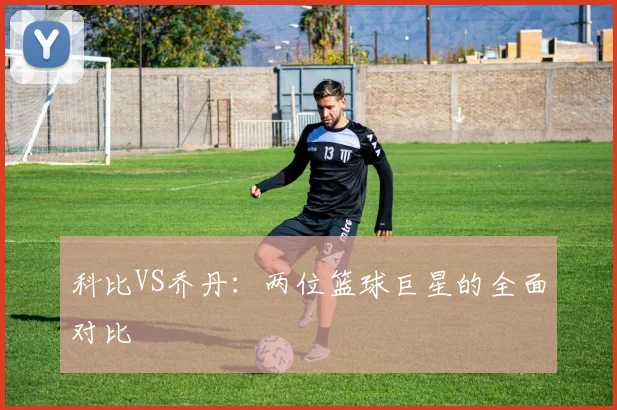 科比VS乔丹：两位篮球巨星的全面对比