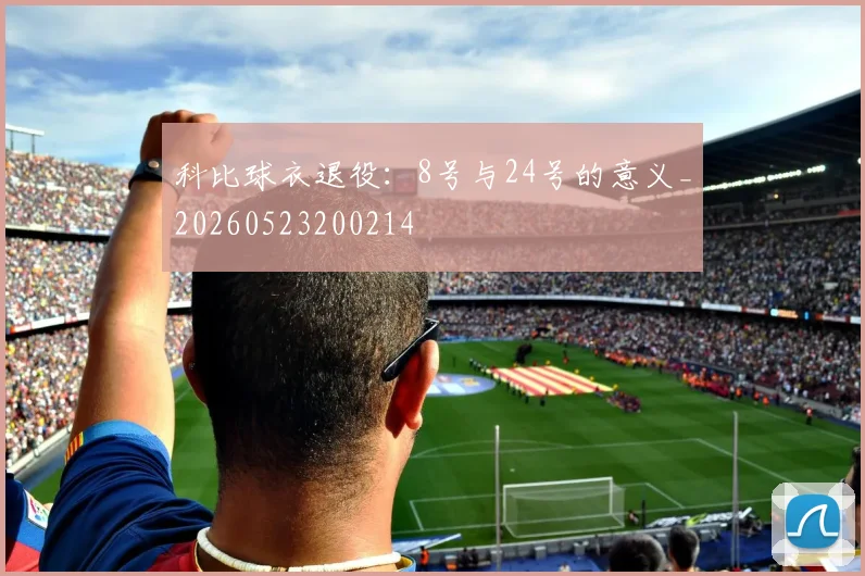 科比球衣退役：8号与24号的意义_20260523200214