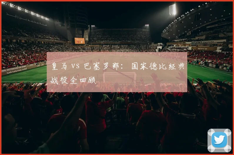 皇马 vs 巴塞罗那：国家德比经典战役全回顾