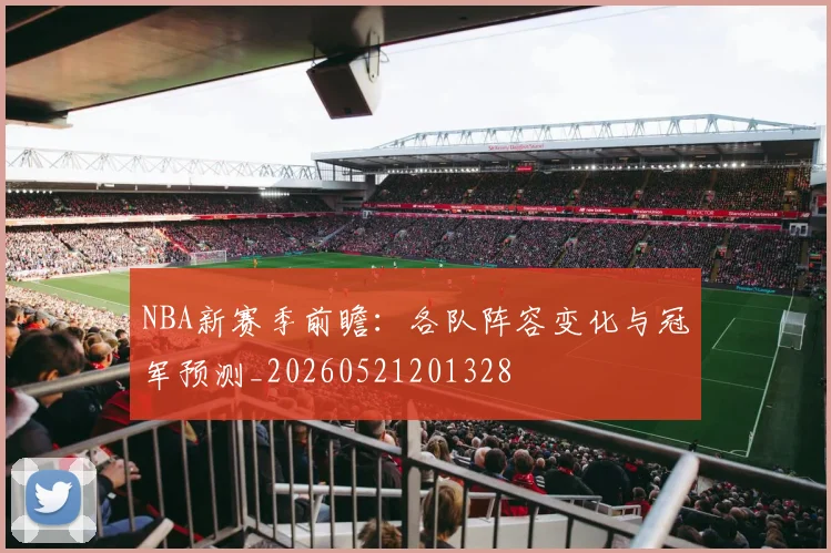 NBA新赛季前瞻：各队阵容变化与冠军预测_20260521201328