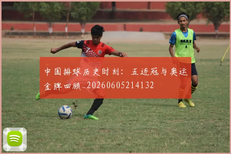 中国排球历史时刻：五连冠与奥运金牌回顾_20260605214132