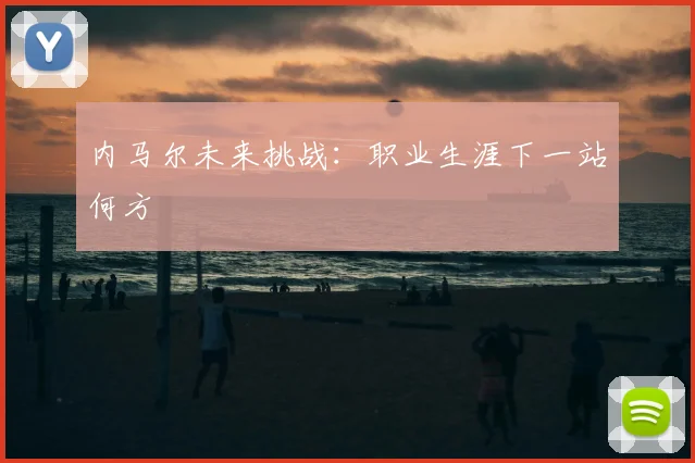 内马尔未来挑战:职业生涯下一站何方