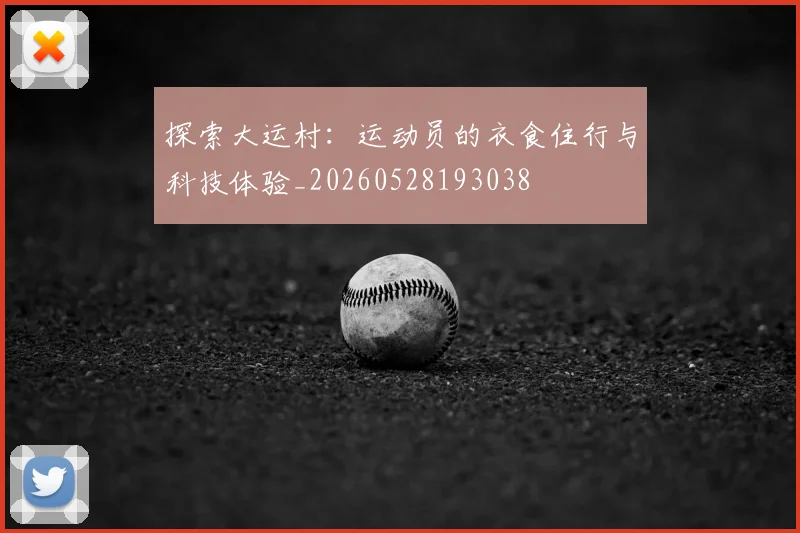 探索大运村：运动员的衣食住行与科技体验_20260528193038