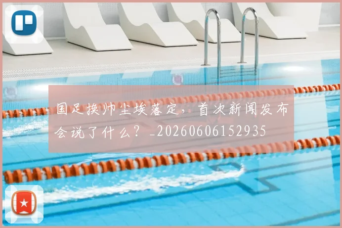 国足换帅尘埃落定，首次新闻发布会说了什么？_20260606152935
