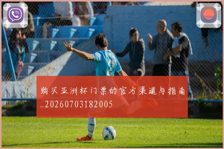 购买亚洲杯门票的官方渠道与指南_20260703182005