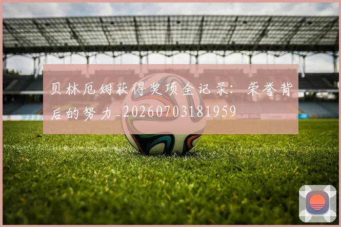 贝林厄姆获得奖项全记录：荣誉背后的努力_20260703181959
