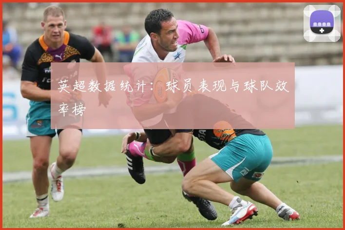英超数据统计:球员表现与球队效率榜
