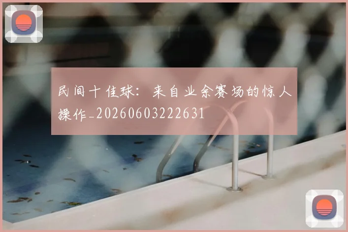 民间十佳球:来自业余赛场的惊人操作_20260603222631