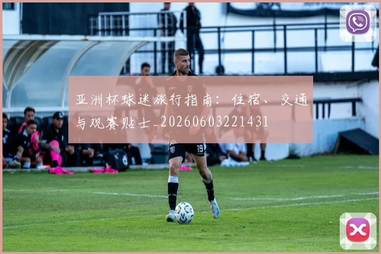 亚洲杯球迷旅行指南：住宿、交通与观赛贴士_20260603221431