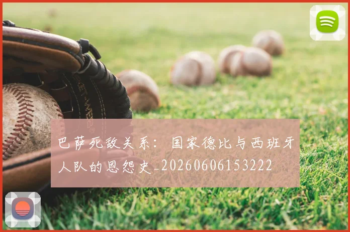 巴萨死敌关系:国家德比与西班牙人队的恩怨史_20260606153222