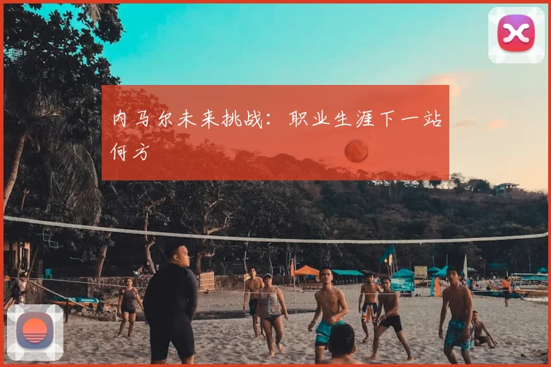 内马尔未来挑战：职业生涯下一站何方