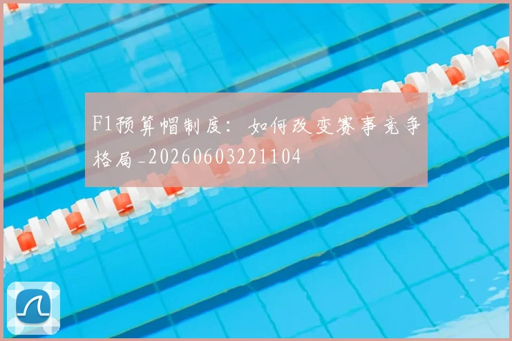 F1预算帽制度:如何改变赛事竞争格局_20260603221104
