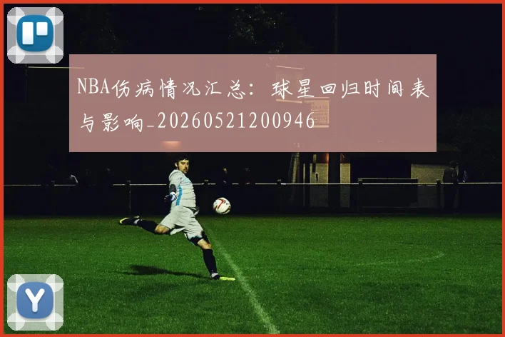 NBA伤病情况汇总：球星回归时间表与影响_20260521200946