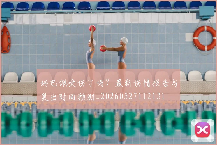 姆巴佩受伤了吗？最新伤情报告与复出时间预测_20260527112131
