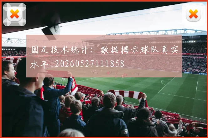 国足技术统计:数据揭示球队真实水平_20260527111858