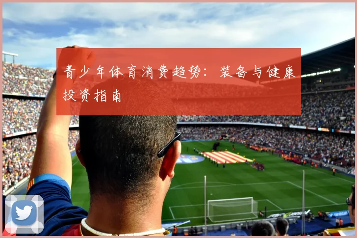 青少年体育消费趋势:装备与健康投资指南