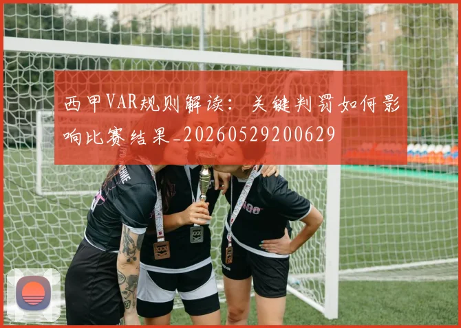 西甲VAR规则解读：关键判罚如何影响比赛结果_20260529200629