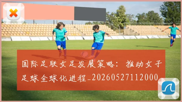 国际足联女足发展策略：推动女子足球全球化进程_20260527112000
