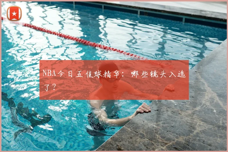 NBA今日五佳球精华：哪些镜头入选了？