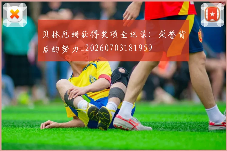 贝林厄姆获得奖项全记录：荣誉背后的努力_20260703181959
