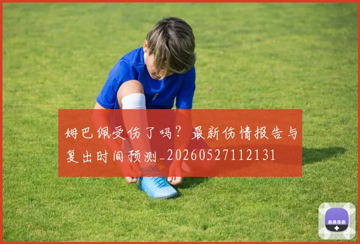 姆巴佩受伤了吗？最新伤情报告与复出时间预测_20260527112131