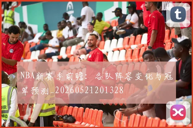 NBA新赛季前瞻：各队阵容变化与冠军预测_20260521201328