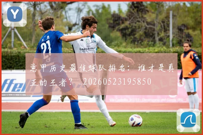 意甲历史最佳球队排名:谁才是真正的王者?_20260523195850