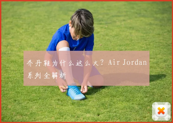 乔丹鞋为什么这么火?Air Jordan系列全解析