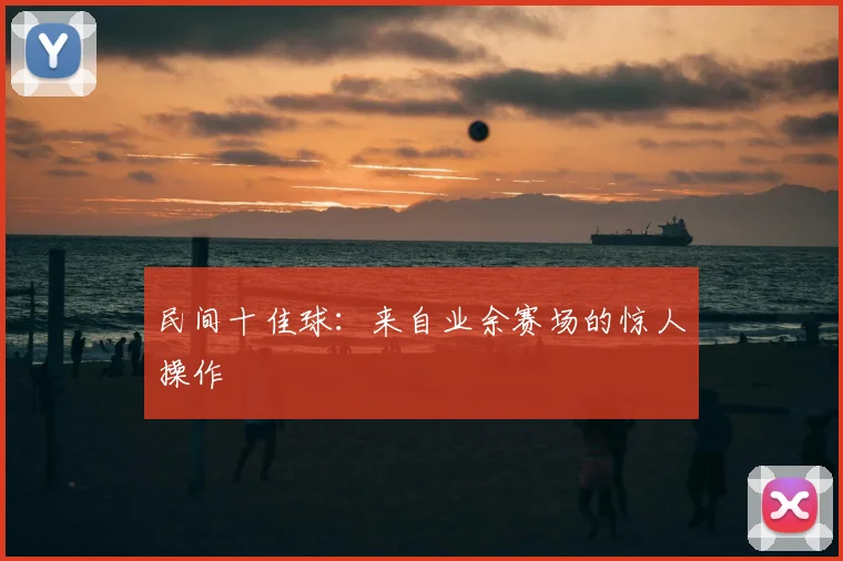 民间十佳球：来自业余赛场的惊人操作